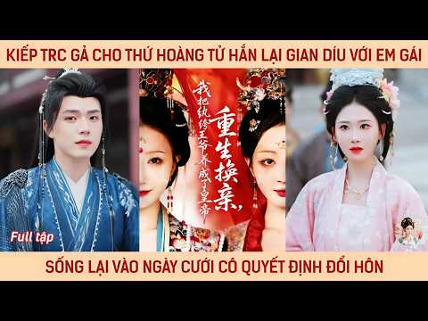 Kiếp trước gả cho thứ hoàng tử hắn lại gian díu với em gái sống lại vào ngày cưới quyết định đổi hôn