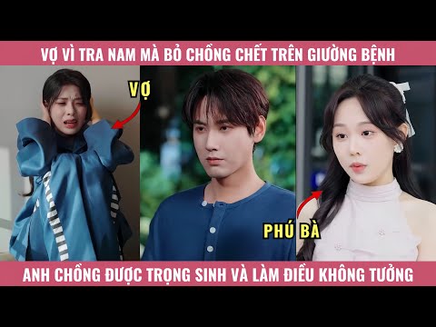 Vợ Vì Tra Nam Mà Bỏ Chồng Chết Trên Giường Bệnh, Anh Chồng Được Trọng Sinh Và Làm Điều Không Tưởng