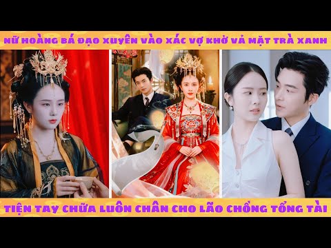 Nữ đế bá đạo xuyên vào xác vợ khờ vả mặt trà xanh tiện tay chữa luôn chân cho lão chồng tổng tài