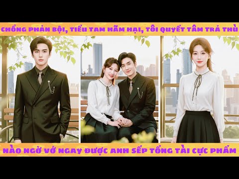 Bị chồng phản bội tiểu tam hãm hại, quyết tâm trả thù nào ngờ vớ ngay được anh sếp tổng tài cực phẩm