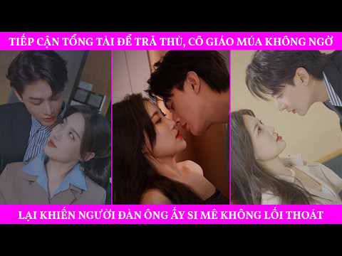 Tiếp Cận Tổng Tài Để Trả Thù, Cô Giáo Múa Không Ngờ Lại Khiến Người Đàn Ông Ấy Si Mê Không Lối Thoát