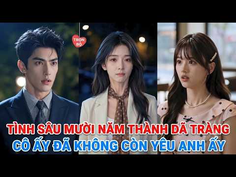 TÌNH YÊU 10 NĂM KHÔNG THÀNH, NÍU KÉO LẠI KHI ĐÃ QUÁ MUỘN MÀNG | Full trọn bộ