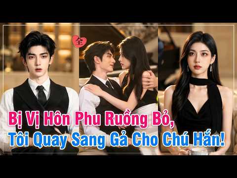 bị vị hôn phu ruồng bỏ, tôi quay sang gả cho chú hắn Full trọn bộ