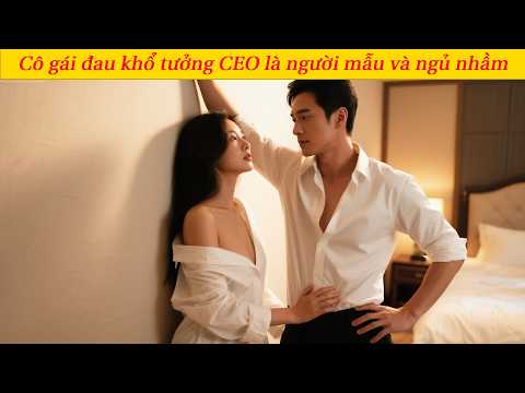 Cô gái đau khổ tưởng CEO là người mẫu và ngủ nhầm, không ngờ anh lại yêu cô và cưới ngay tại chỗ!