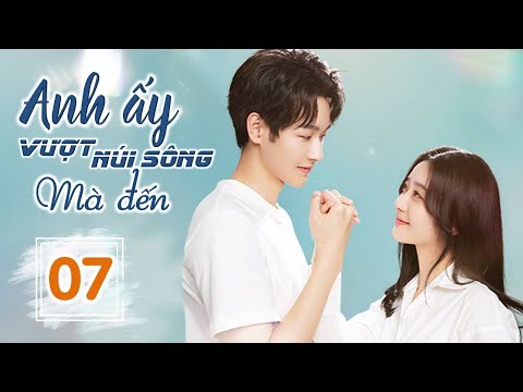 ANH ẤY VƯỢT NÚI SÔNG MÀ ĐẾN - Tập 07 | Phim Ngôn Tình Ngọt Ngào Siêu Hay 2023 | SENTV VietNam
