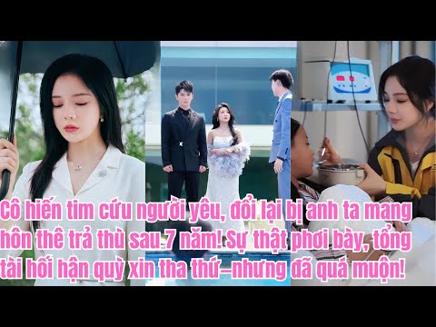 Hiến tim cứu người, 7 năm sau bị anh trả thù! Sự thật hé lộ, tổng tài hối hận muộn màng!