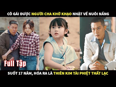 Cô gái được người cha khờ khạo nhặt về nuôi nấng suốt 17 năm, hóa ra là Thiên kim tài phiệt thất lạc