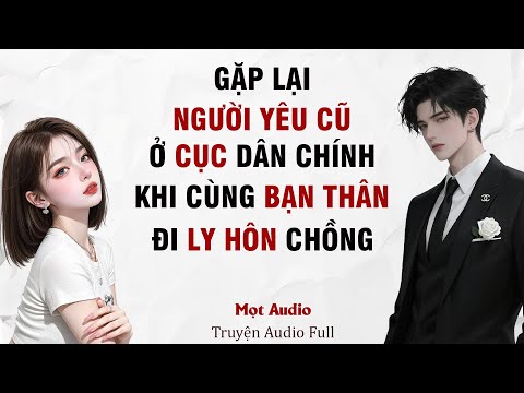 [ Truyện Audio Full ] Gặp Lại Người Yêu Cũ Tại Cục Dân Chính, Khi Cùng Bạn Thân Đi Ly Hôn Chồng