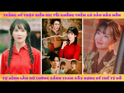 Trùng sinh 80: tôi không thèm gả vào hào môn, tự mình làm nữ cường gánh team xây dựng đế chế tỷ đô