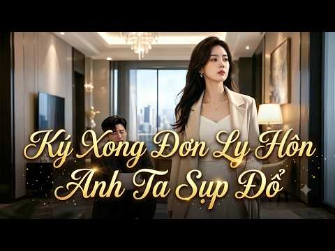 Ký xong đơn ly hôn anh ta sụp đổ Full trọn bộ