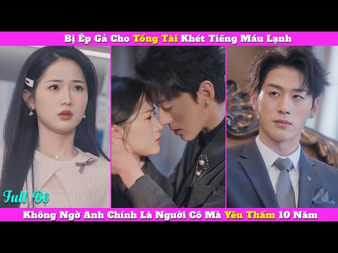 Bị Ép Gả Cho Tổng Tài Khét Tiếng Máu Lạnh, Không Ngờ Anh Chính Là Người Cô Từng Yêu Thầm 10 Năm