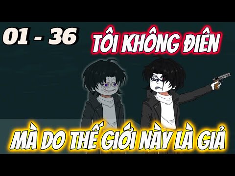 Full dài 01 - 36 | Tôi Không Điên...Mà Do Thế Giới Này Là Giả | Tùng vietsub
