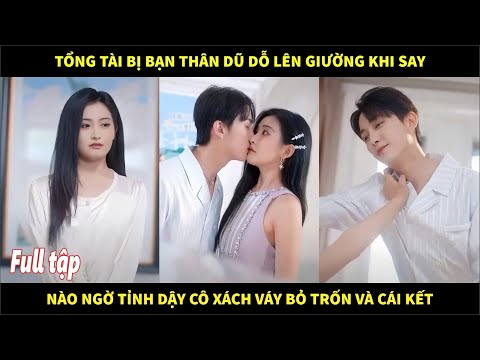 Tổng tài bị bạn thân dụ dỗ lên giường khi say, nào ngờ tỉnh dậy cô xách váy bỏ trốn và cái kết