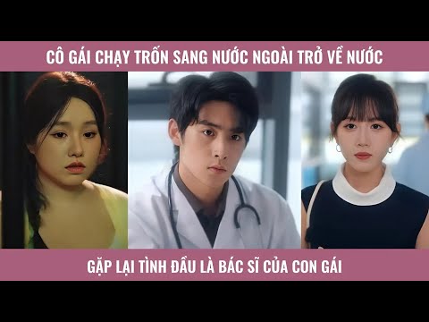 Cô gái chạy trốn sang nước ngoài trở về nước gặp lại tình đầu là bác sĩ của con gái