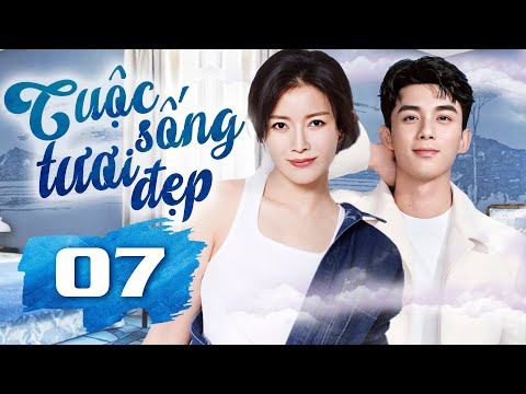 Phim Hay I CUỘC SỐNG TƯƠI ĐẸP  - Tập 7 ( Thuyết minh ) Phim Tình Cảm Trung Quốc
