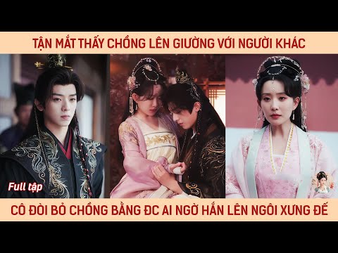 Tận mắt thấy chồng lên giường với người khác, cô đòi bỏ chồng bằng được ai ngờ hắn lên ngôi xưng đế