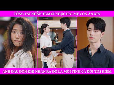 Tổng Tài Nhẫn Tâm Sỉ Nhục Hai Mẹ Con Ăn Xin, Anh Đau Đớn Khi Nhận Ra Đó Là Mối Tình Cả Đời Tìm Kiếm
