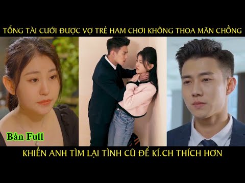 Tổng tài cưới được vợ trẻ ham chơi không thỏa mãn chồng khiến anh tìm lại tình cũ để k.ch thích hơn