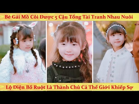 Bé gái mồ côi được 5 cậu tổng tài tranh nhau nhận nuôi, lộ diện bố ruột cả thế giới khiếp sợ