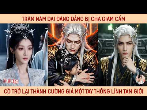 Trăm năm dài đằng đẵng bị cha giam cầm, cô trở lại thành cường giả một tay thống lĩnh tam giới