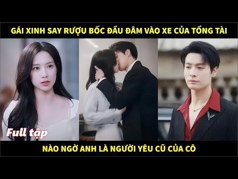 Gái xinh say rượu bốc đầu đâm vào xe của tổng tài, nào ngờ anh là người yêu cũ của cô