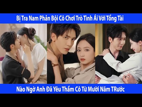 Bị Tra Nam Phản Bội. Cô Chơi Trò Tình Ái Với Tổng Tài. Nào Ngờ Anh Đã Yêu Thầm Cô Từ Mười Năm TRước