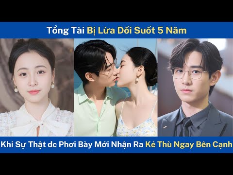 Tổng Tài Bị Lừa Dối Suốt 5 năm, Khi Sự Thật Được Phơi Bày Mới Nhận Ra Kẻ Thù Ngay Bên Cạnh
