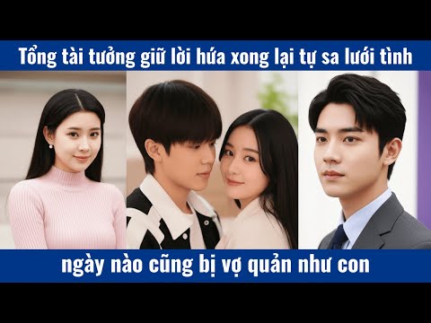 Tổngtài tưởng giữ lời hứa bạch nguyệt quang xong lại tự sa lướitình ngày nào cũng bị vk quản như con