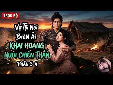 Phần 3-4:  Bị Đày Ra Biên Ải Giữa Năm Đói, Tội Thê Khai Hoang Nuôi Chồng Thành Chiến Thần!