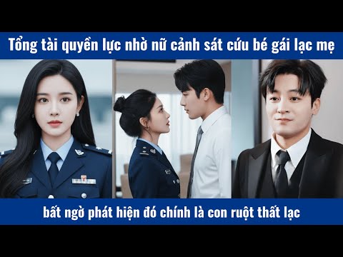 Tổng tài quyền lực nhờ nữ cảnh sát cứu bé gái lạc mẹ bất ngờ phát hiện đó chính là con ruột thất lạc
