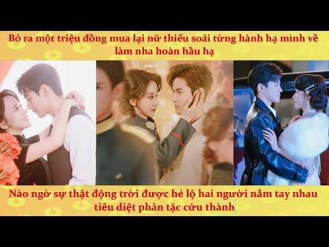 🔥Phóng hỏa trêu hồng nhan: Bỏ tiền triệu mua lại nữ thiếu soái từng hành hạ mình về làm nha hoàn