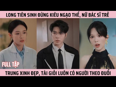 Long Tiên Sinh Đừng Kiêu Ngạo Thế, Nữ Bác Sĩ Trẻ Trung Xinh Đẹp, Tài Giỏi Luôn Có Người Theo Đuổi