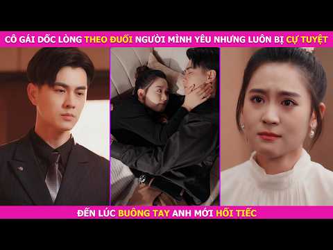 Cô Gái Dốc Lòng Theo Đuổi Người Mình Yêu Nhưng Luôn Bị Cự Tuyệt. Đến Lúc Buông Tay Anh Mới Hối Tiếc