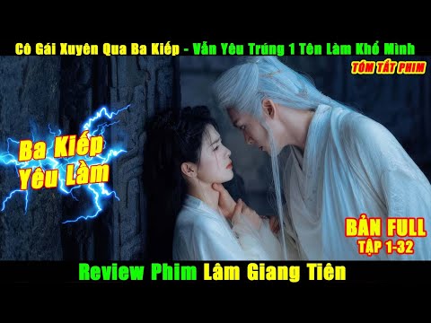 Cô Gái Xuyên Qua Ba Kiếp, Vẫn Yêu Một Người Làm Khổ Mình | Review Phim Lâm Giang Tiên Tập 1-32