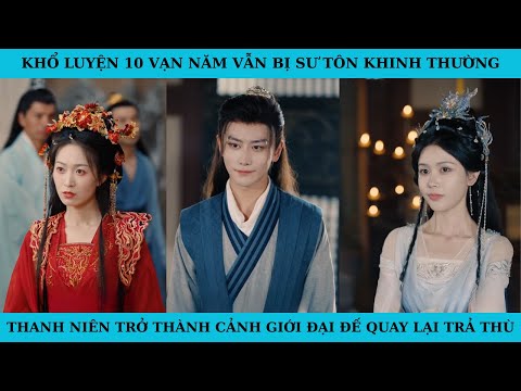KHỔ LUYỆN 10 VẠN NĂM VẪN BỊ SƯ TÔN KHINH THƯỜNG. THANH NIÊN THÀNH CẢNH GIỚI ĐẠI ĐẾ QUAY LẠI TRẢ THÙ