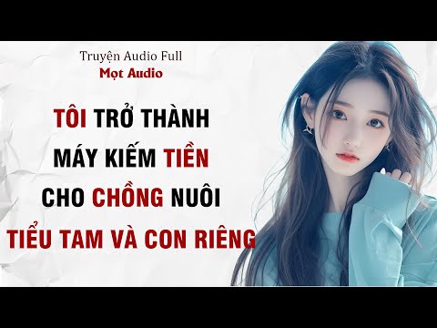 [ Truyện Audio Full ] Tôi Trở Thành Máy Kiếm Tiền Cho Chồng Nuôi Tiểu Tam Và Con Riêng | Mọt Audio