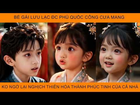 Bé Gái Lưu Lạc Được Phủ Quốc Công Cưu Mang Ko Ngờ Lại Nghịch Thiên Hoá Thành Phúc Tinh Của Cả Phủ