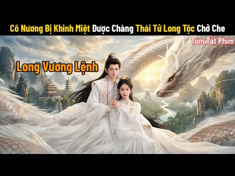 Review Phim: Cô Nương Bị Khinh Miệt Đc Chàng Thái Tử Long Tộc Chở Che | Full | Long Vương Lệnh