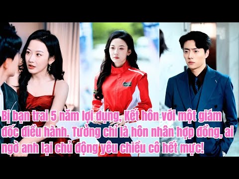 Bị bạn trai 5 năm lợi dụng, Kết hôn với một giám đốc điều hành. Tưởng chỉ là hôn nhân hợp đồng,