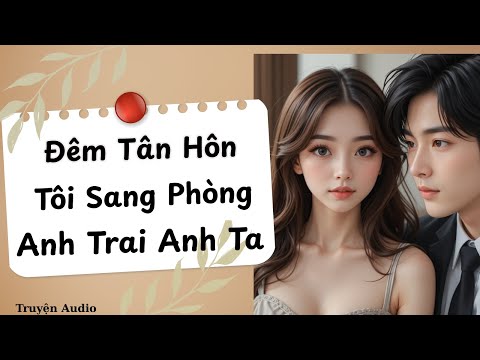 "Đêm Tân Hôn Tôi Sang Phòng Anh Trai Anh Ta – Truyện Ngôn Tình Ngược Cẩu Huyết Mới Nhất"