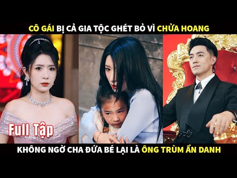 Cô gái bị cả gia tộc ghét bỏ vì chửa hoang, không ngờ cha đứa bé lại là Ông Trùm ẩn danh