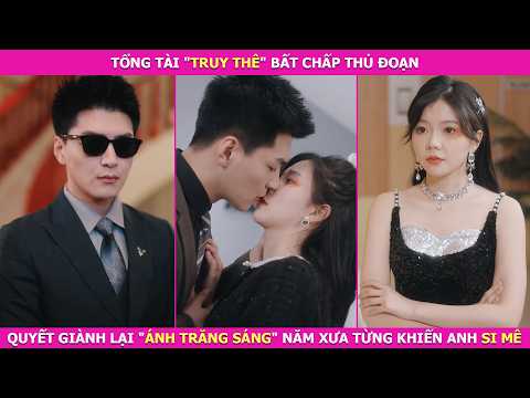 Tổng Tài "Truy Thê" Bất Chấp Thủ Đoạn, Quyết Giành Lại "Ánh Trăng Sáng" Năm Xưa Từng Khiến Anh Si Mê