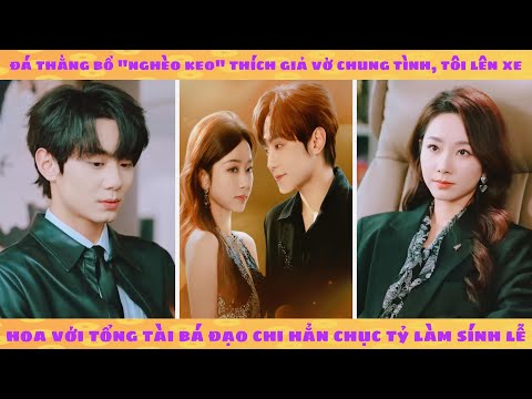 Đá thằng bồ nghèo keo kiệt thích giả vờ chung tình, tôi lên xe hoa với tổng tài bá đạo ném bạc tỷ