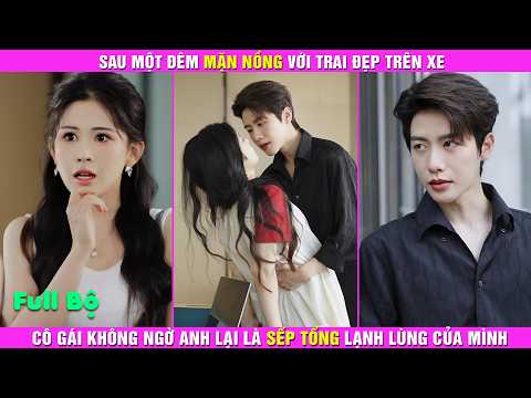 Sau Một Đêm Mặn Nồng Với Trai Đẹp Trên Xe, Cô Gái Không Ngờ Anh Lại Là Sếp Tổng Lạnh Lùng Của Mình