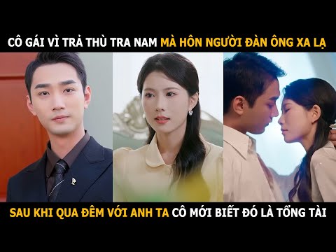 Cô gái vì trả thù tra nam mà hôn người đàn ông lạ, sau khi qua đêm với anh ta mới biết là tổng tài