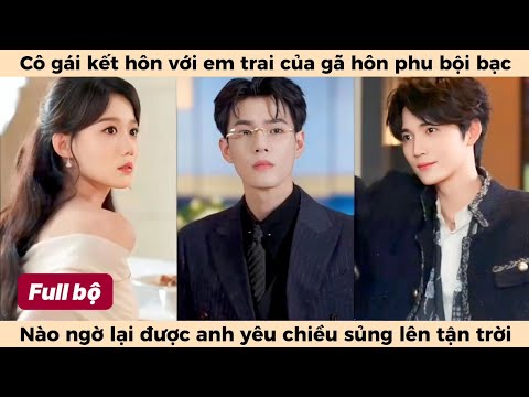 Tình Yêu Mới Cưới ( Mùa Hoa Nở ) Full | Cô Gái Kết Hôn Với Em Trai Của Gã Hôn Phu Bội Bạc