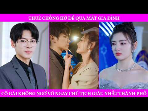 Thuê Chồng Hờ Để Qua Mắt Gia Đình, Cô Gái Không Ngờ Vớ Ngay Chủ Tịch Giàu Nhất Thành Phố