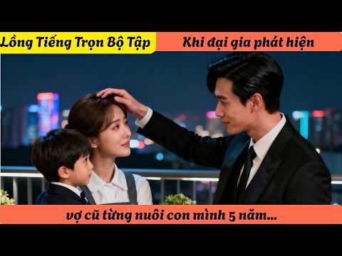 【Lồng Tiếng Trọn Bộ Tập】Khi đại gia phát hiện vợ cũ từng nuôi con mình 5 năm...