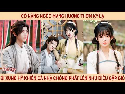 Cô nàng ngốc mang hương thơm kỳ lạ đi xung hỉ khiến cả nhà chồng phất lên như diều gặp gió