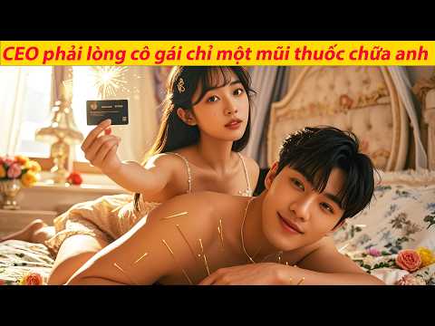 CEO chi 20 triệu muốn ly hôn,ngờ cô gái chỉ một mũi thuốc đã chữa bệnh cho anh,anh hoàn toàn say mê!